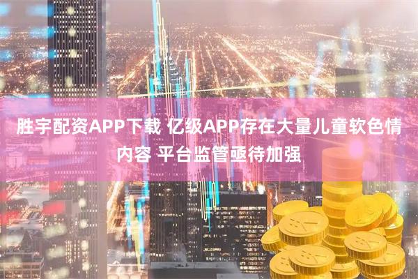 胜宇配资APP下载 亿级APP存在大量儿童软色情内容 平台监管亟待加强