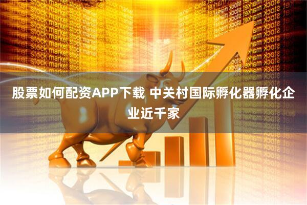 股票如何配资APP下载 中关村国际孵化器孵化企业近千家