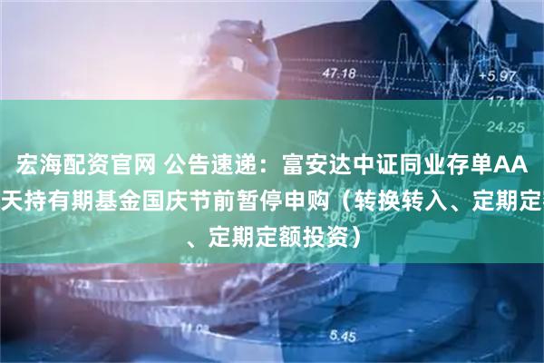 宏海配资官网 公告速递：富安达中证同业存单AAA指数7天持有期基金国庆节前暂停申购（转换转入、定期定额投资）