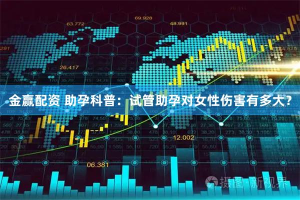 金赢配资 助孕科普：试管助孕对女性伤害有多大？
