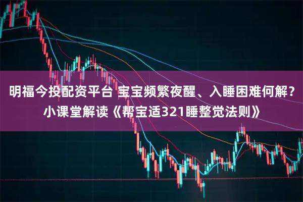 明福今投配资平台 宝宝频繁夜醒、入睡困难何解？小课堂解读《帮宝适321睡整觉法则》